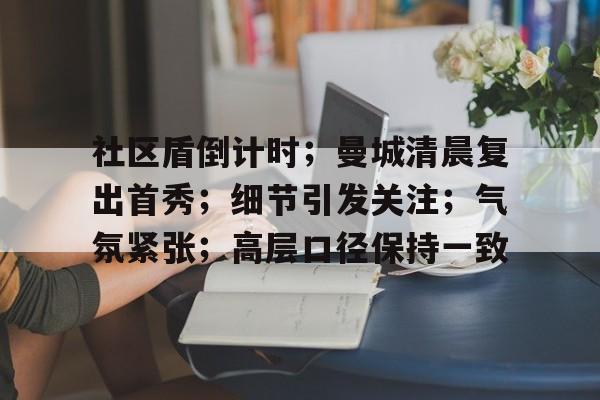 关于社区盾倒计时;曼城清晨复出首秀;细节引发关注;气氛紧张;高层口径保持一致的信息 关于社区盾倒计时;曼城清晨复出首秀;细节引发关注;气氛紧张;高层口径保持一致的信息