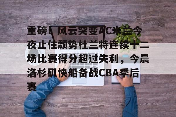 重磅!风云突变AC米兰今夜止住颓势杜兰特连续十二场比赛得分超过失利,今晨洛杉矶快船备战CBA季后赛的简单介绍 重磅!风云突变AC米兰今夜止住颓势杜兰特连续十二场比赛得分超过失利,今晨洛杉矶快船备战CBA季后赛的简单介绍